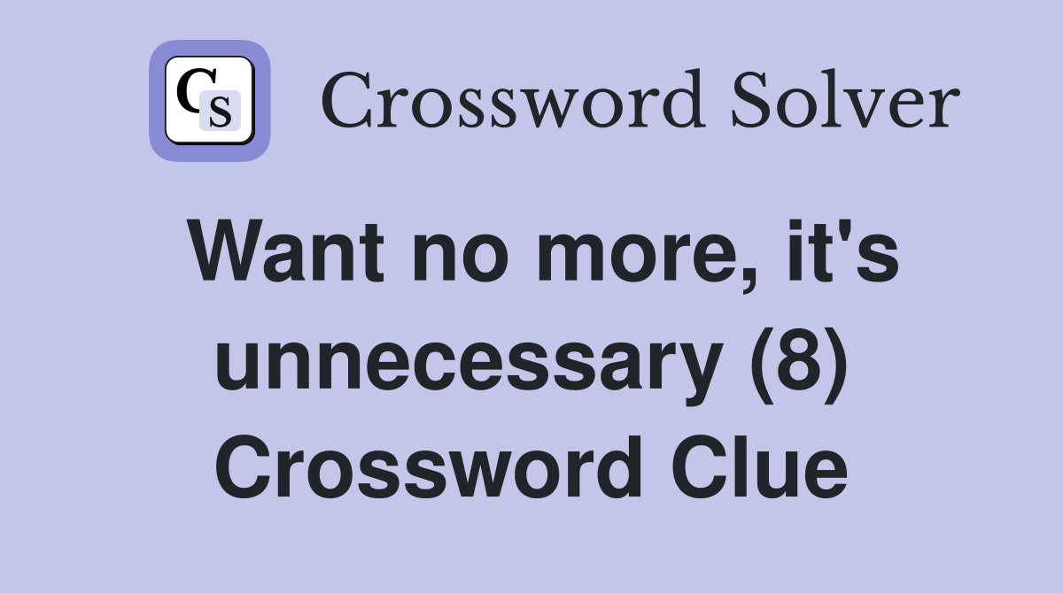 Want no more, it's unnecessary (8) Crossword Clue