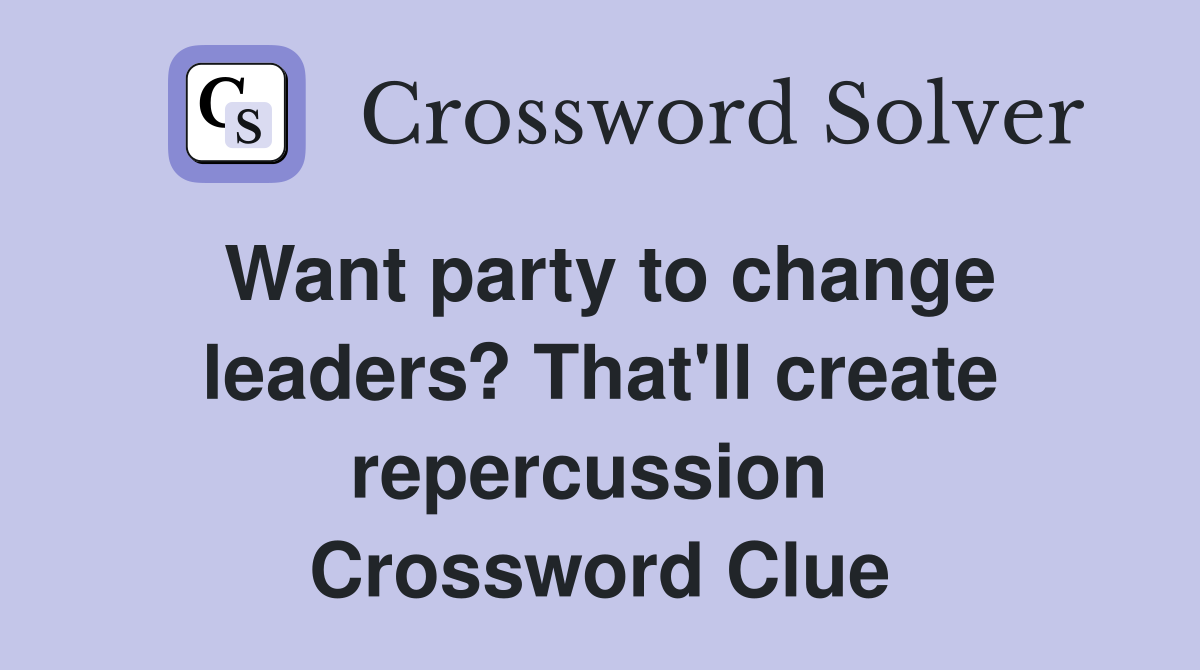 Want party to change leaders? That'll create repercussion  Crossword Clue