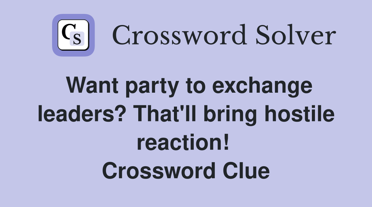Want party to exchange leaders? That'll bring hostile reaction!  Crossword Clue