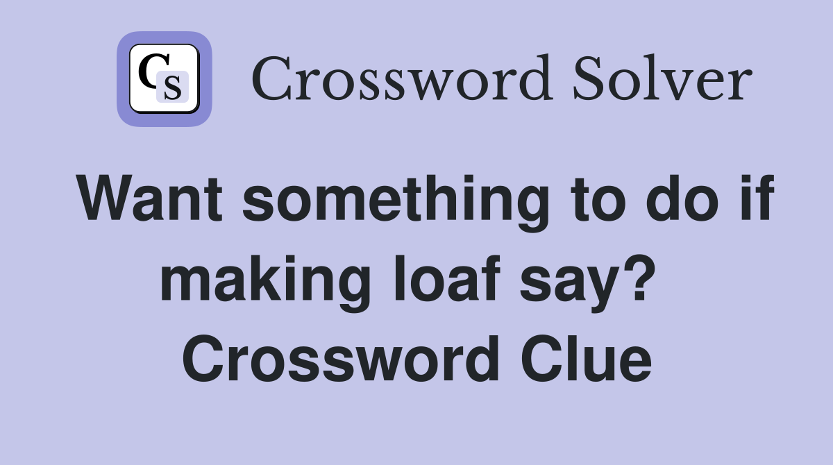 Want something to do if making loaf say?  Crossword Clue