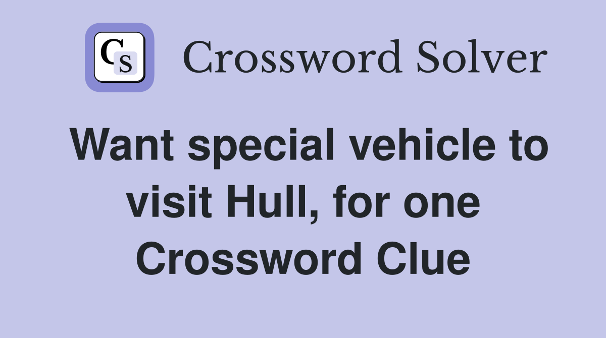 Want special vehicle to visit Hull, for one Crossword Clue