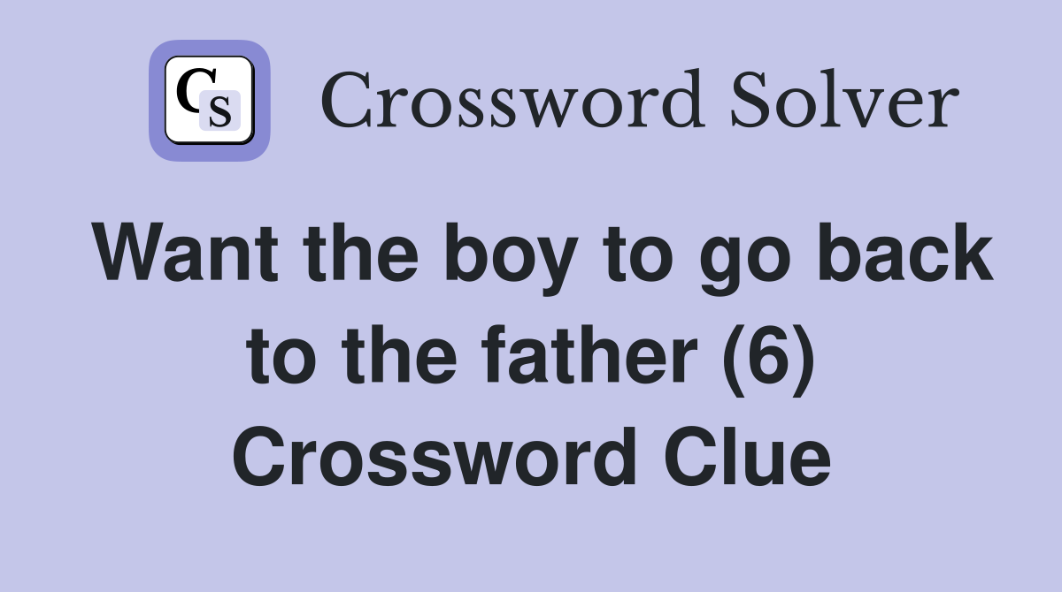 Want the boy to go back to the father (6) Crossword Clue
