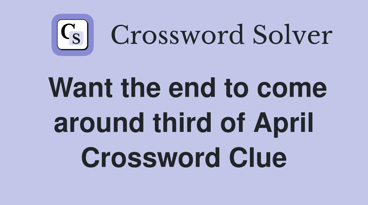 Want the end to come around third of April Crossword Clue