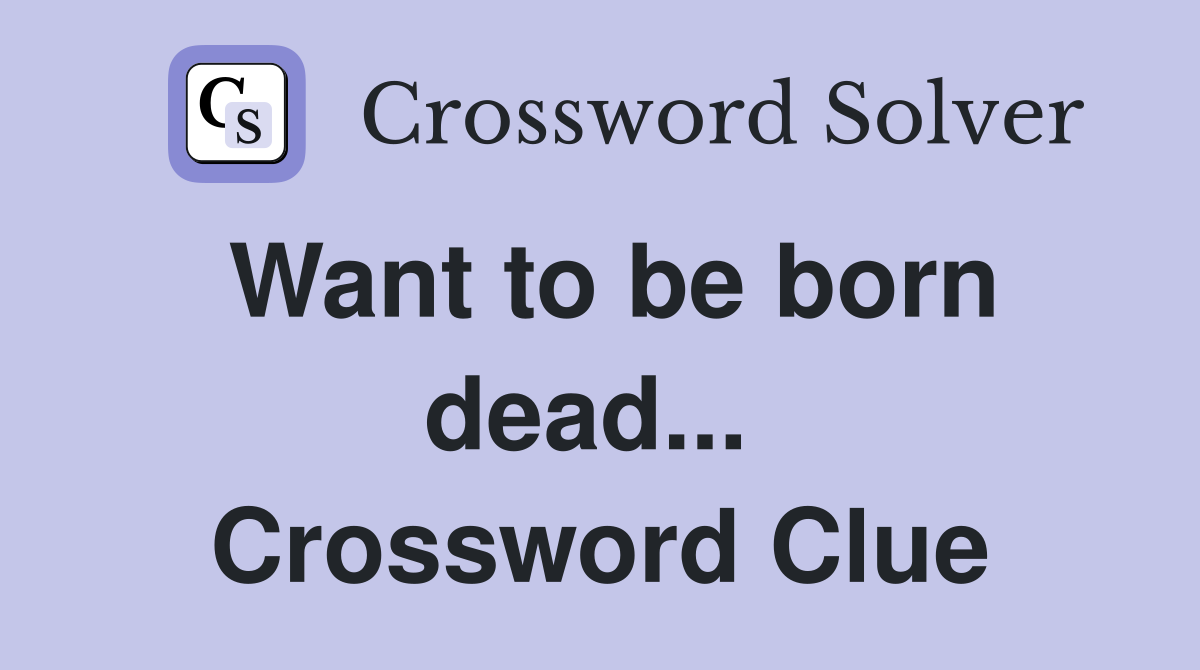 Want to be born dead...  Crossword Clue