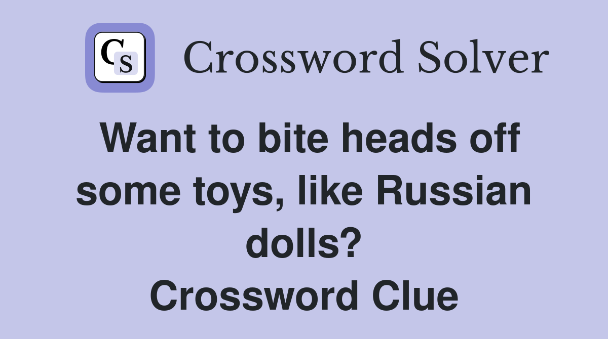 Want to bite heads off some toys, like Russian dolls? Crossword Clue