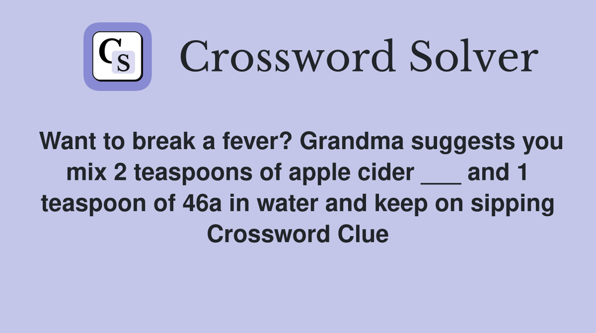 Want to break a fever? Grandma suggests you mix 2 teaspoons of apple cider ___ and 1 teaspoon of 46a in water and keep on sipping Crossword Clue