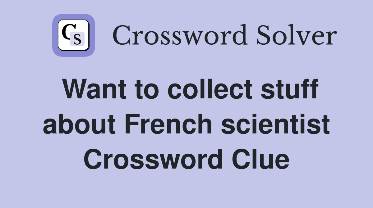 Want to collect stuff about French scientist Crossword Clue