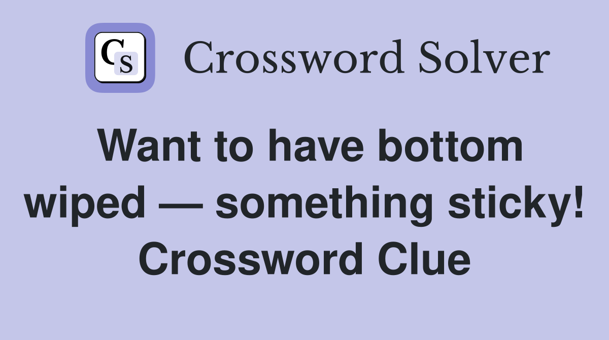 Want to have bottom wiped — something sticky! Crossword Clue
