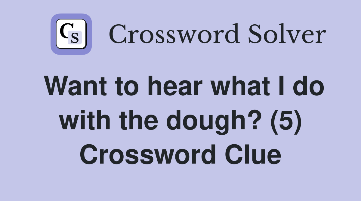 Want to hear what I do with the dough? (5) Crossword Clue