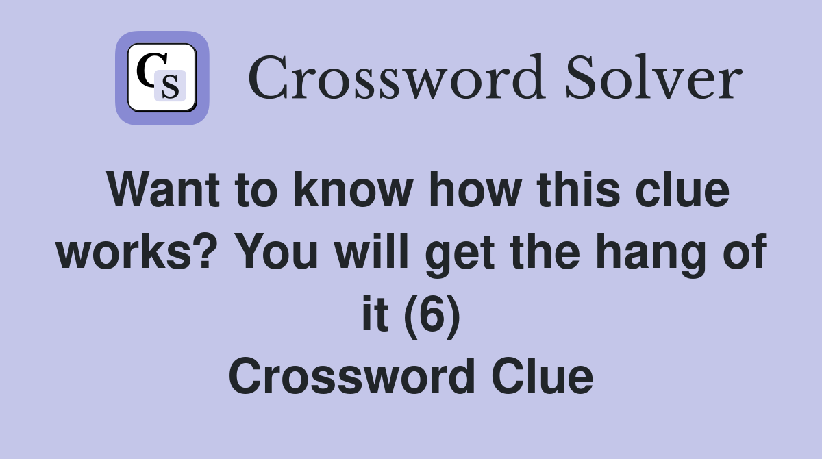 Want to know how this clue works? You will get the hang of it (6) Crossword Clue