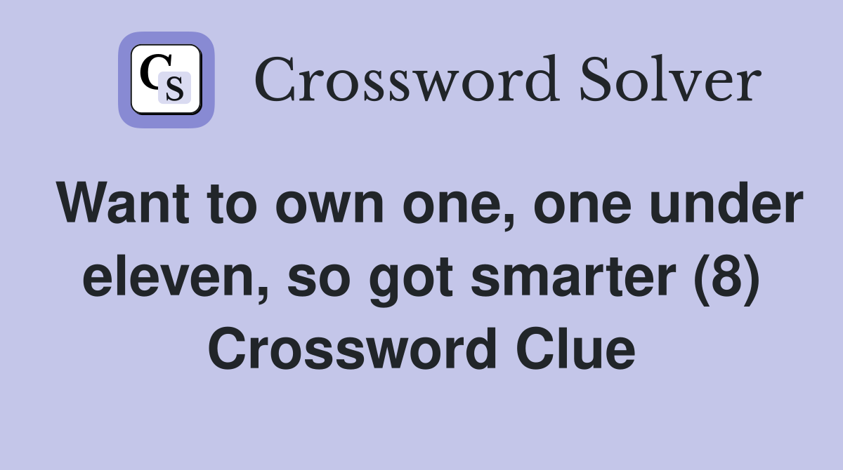 Want to own one, one under eleven, so got smarter (8) Crossword Clue