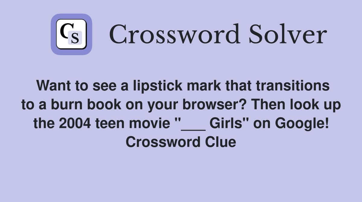 Want to see a lipstick mark that transitions to a burn book on your browser? Then look up the 2004 teen movie "___ Girls" on Google! Crossword Clue