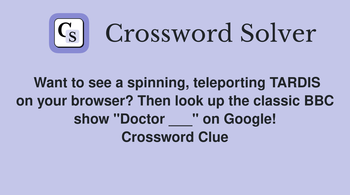Want to see a spinning, teleporting TARDIS on your browser? Then look up the classic BBC show "Doctor ___" on Google! Crossword Clue