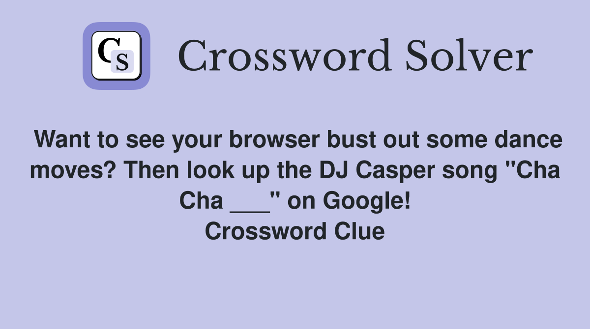 Want to see your browser bust out some dance moves? Then look up the DJ Casper song "Cha Cha ___" on Google! Crossword Clue