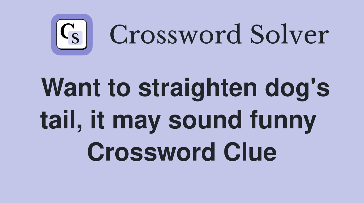Want to straighten dog's tail, it may sound funny  Crossword Clue