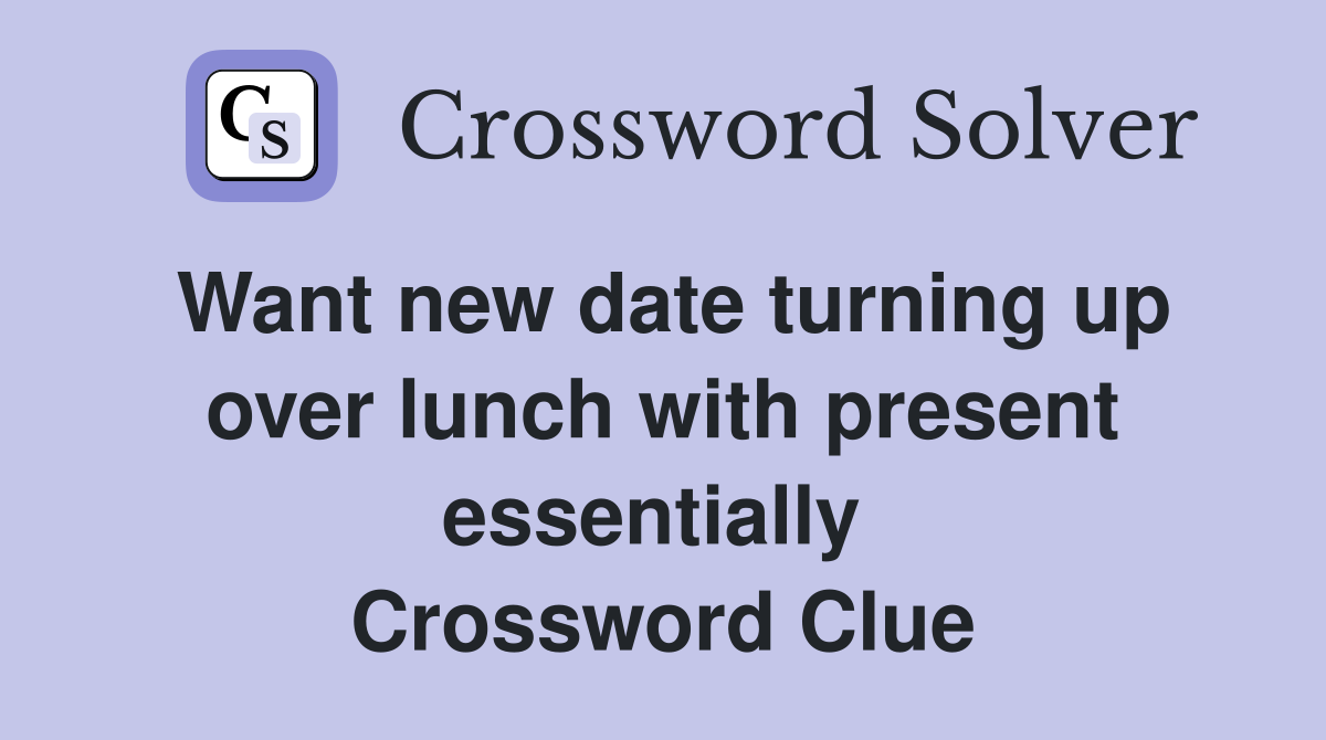 Want new date turning up over lunch with present essentially  Crossword Clue