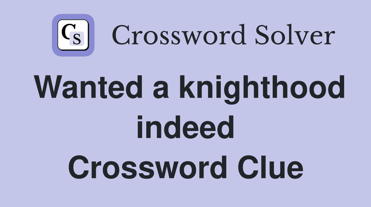 Wanted a knighthood indeed Crossword Clue