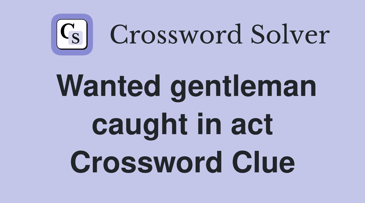Wanted gentleman caught in act Crossword Clue