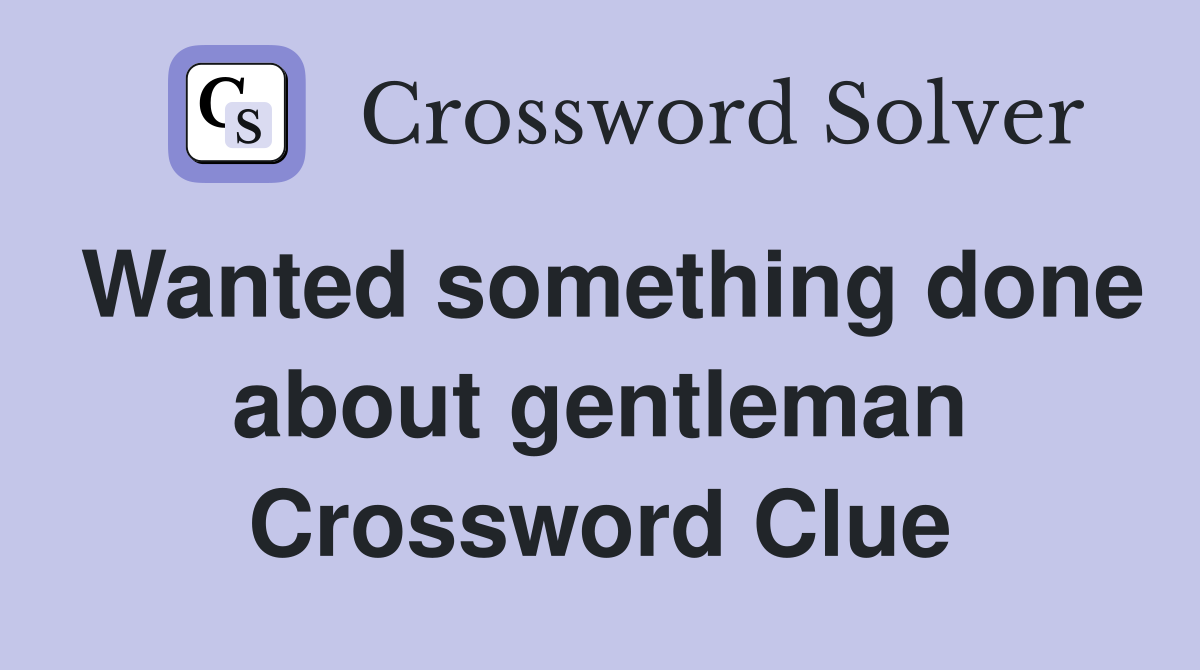 Wanted something done about gentleman Crossword Clue