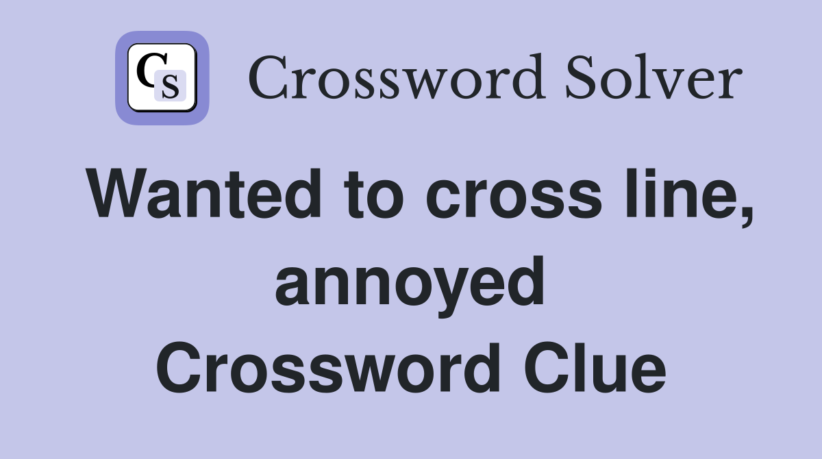 Wanted to cross line, annoyed Crossword Clue
