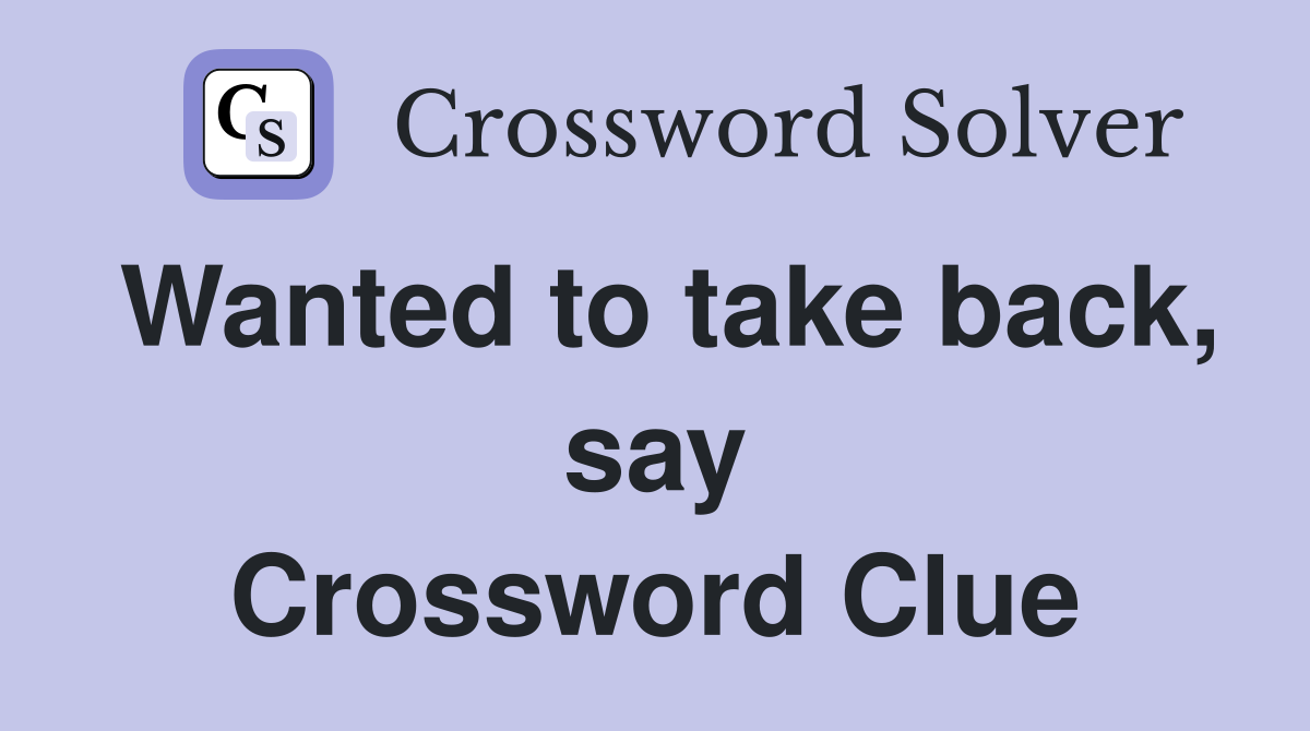 Wanted to take back, say Crossword Clue
