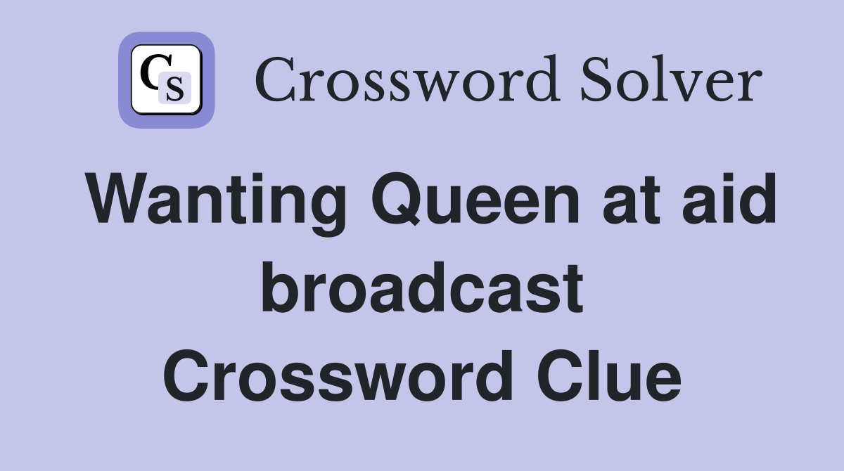 Wanting Queen at aid broadcast Crossword Clue