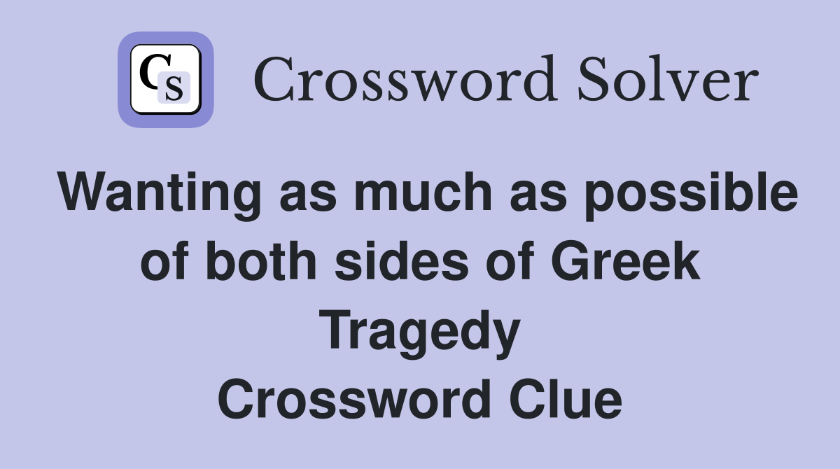 Wanting as much as possible of both sides of Greek Tragedy Crossword Clue