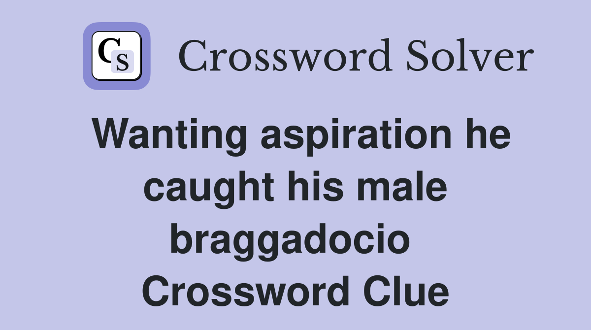 Wanting aspiration he caught his male braggadocio  Crossword Clue