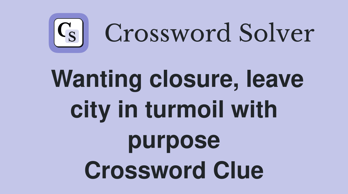 Wanting closure, leave city in turmoil with purpose Crossword Clue