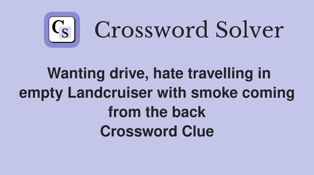 Wanting drive, hate travelling in empty Landcruiser with smoke coming from the back Crossword Clue