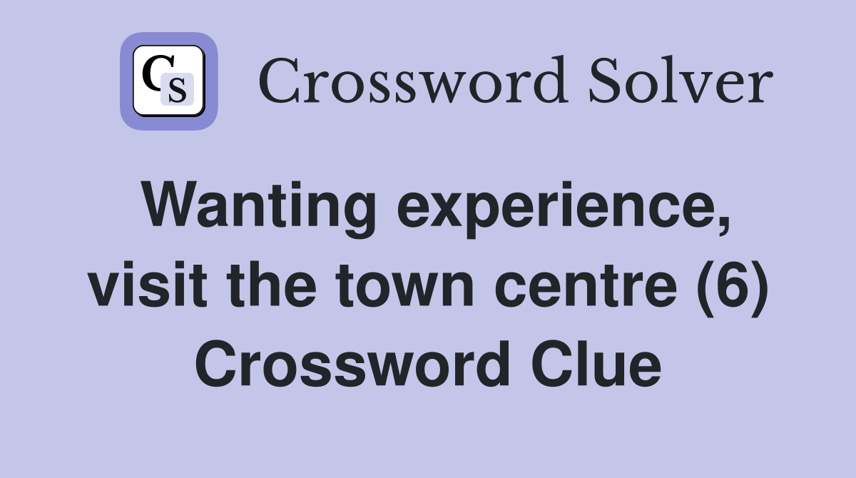 Wanting experience, visit the town centre (6) Crossword Clue