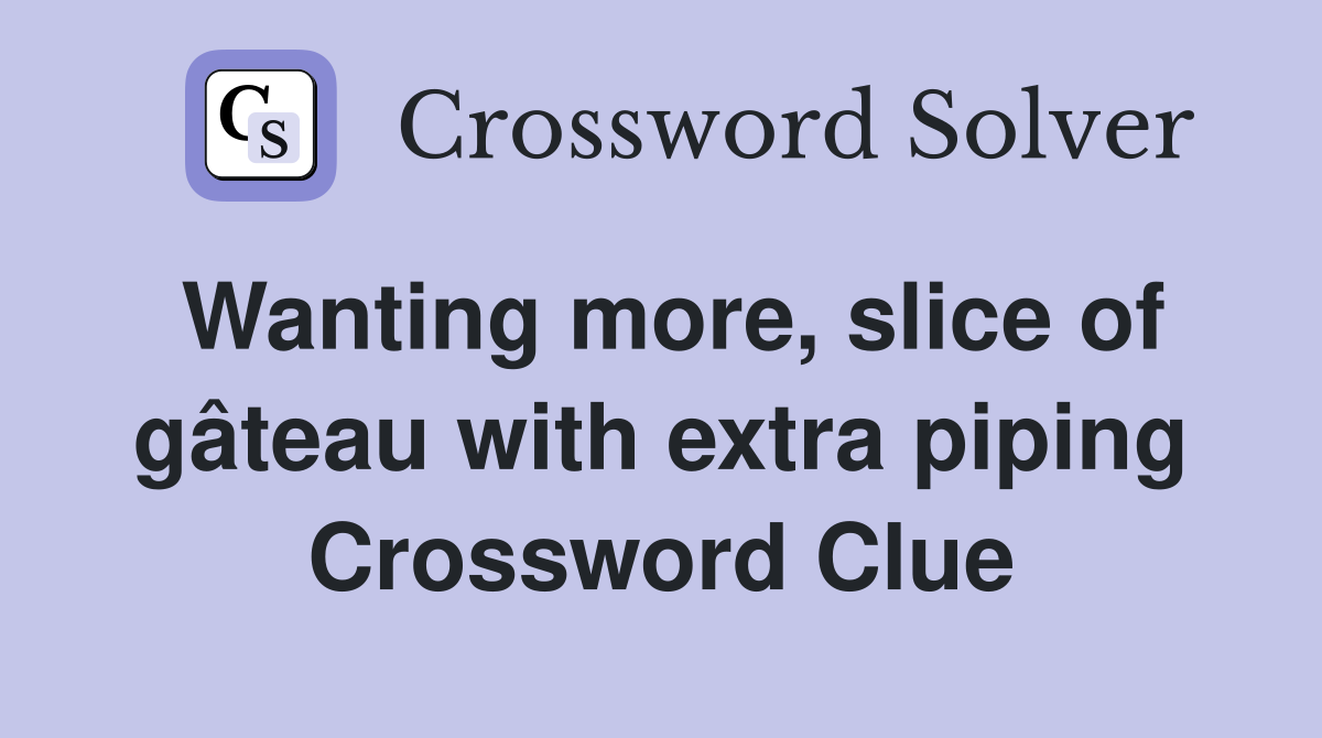 Wanting more, slice of gâteau with extra piping Crossword Clue