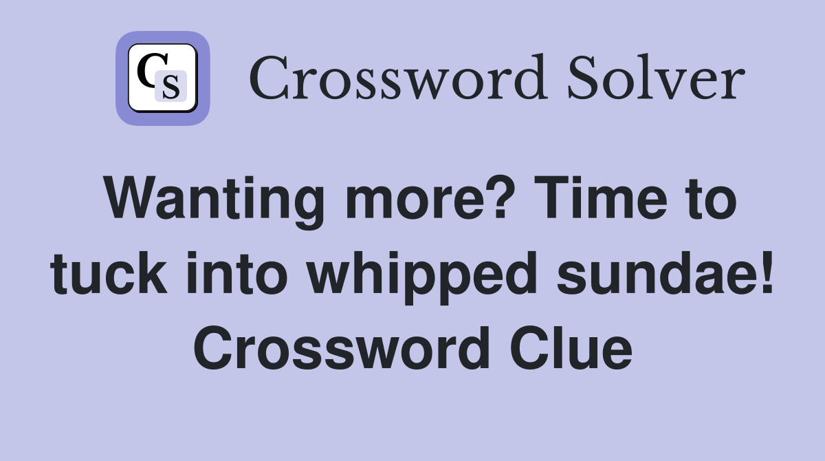 Wanting more? Time to tuck into whipped sundae! Crossword Clue