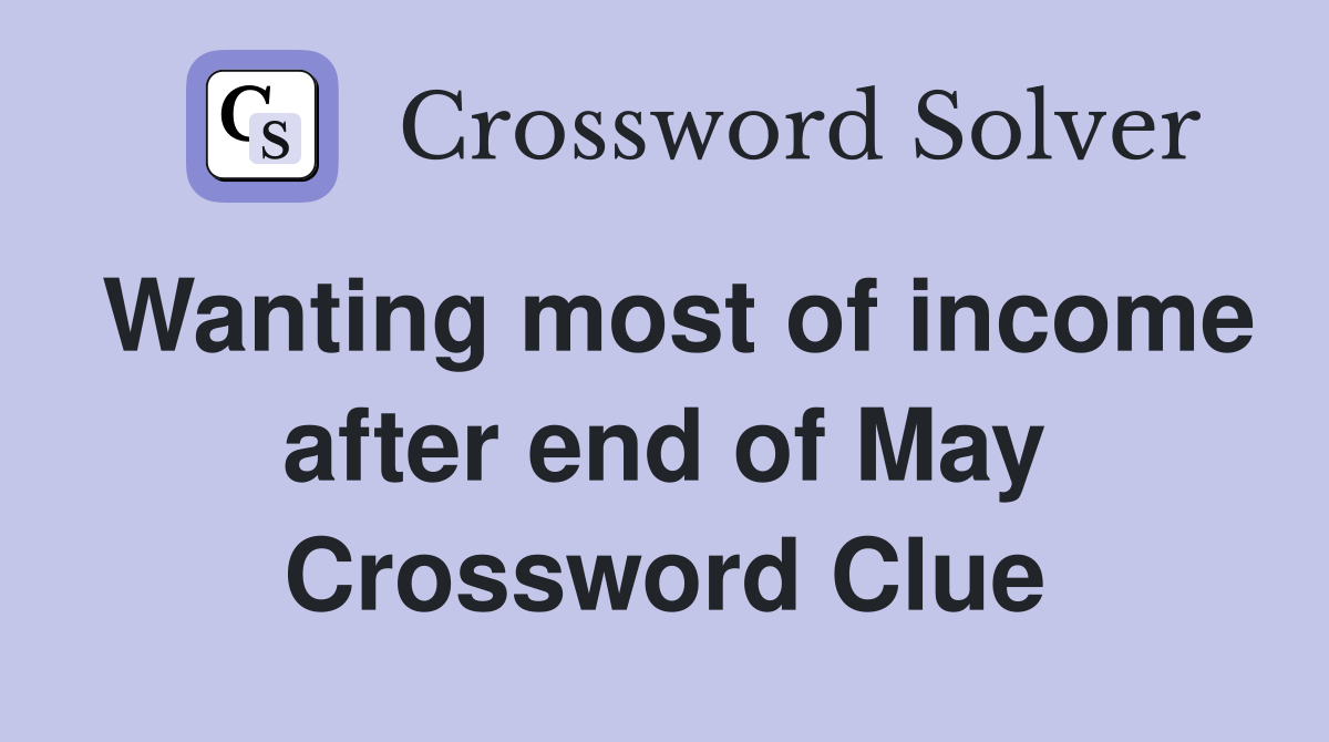 Wanting most of income after end of May Crossword Clue