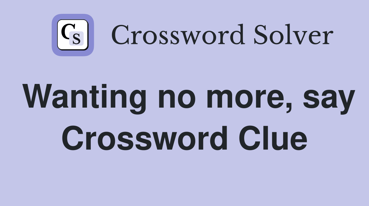 Wanting no more, say Crossword Clue