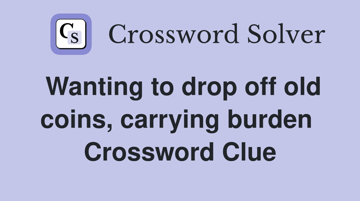 Wanting to drop off old coins, carrying burden  Crossword Clue