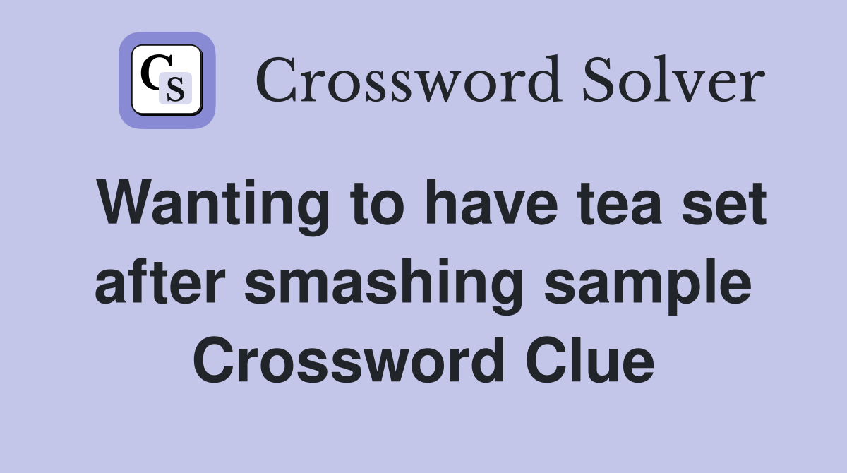 Wanting to have tea set after smashing sample Crossword Clue
