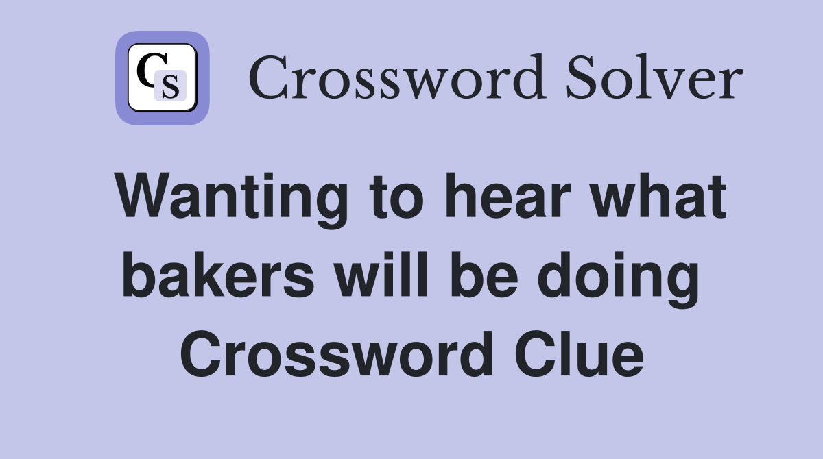 Wanting to hear what bakers will be doing Crossword Clue