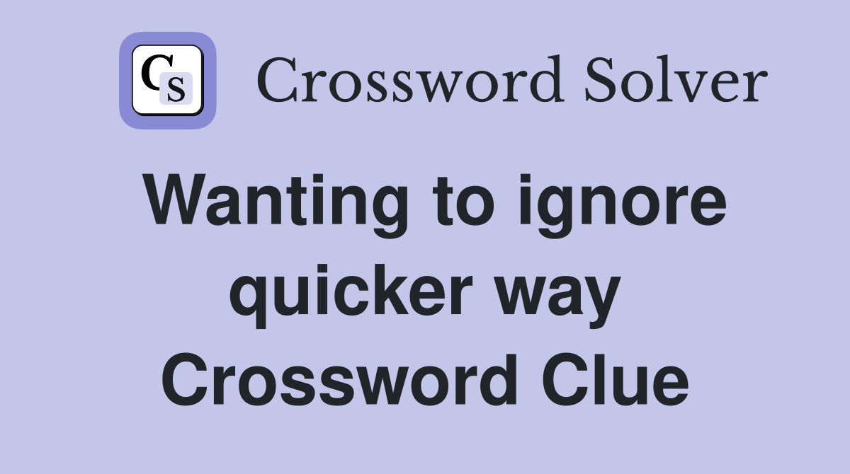 Wanting to ignore quicker way Crossword Clue