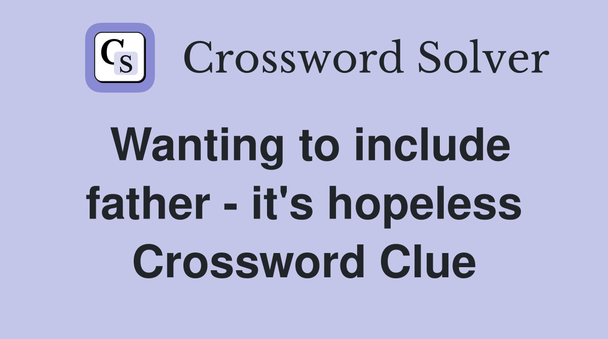 Wanting to include father - it's hopeless Crossword Clue
