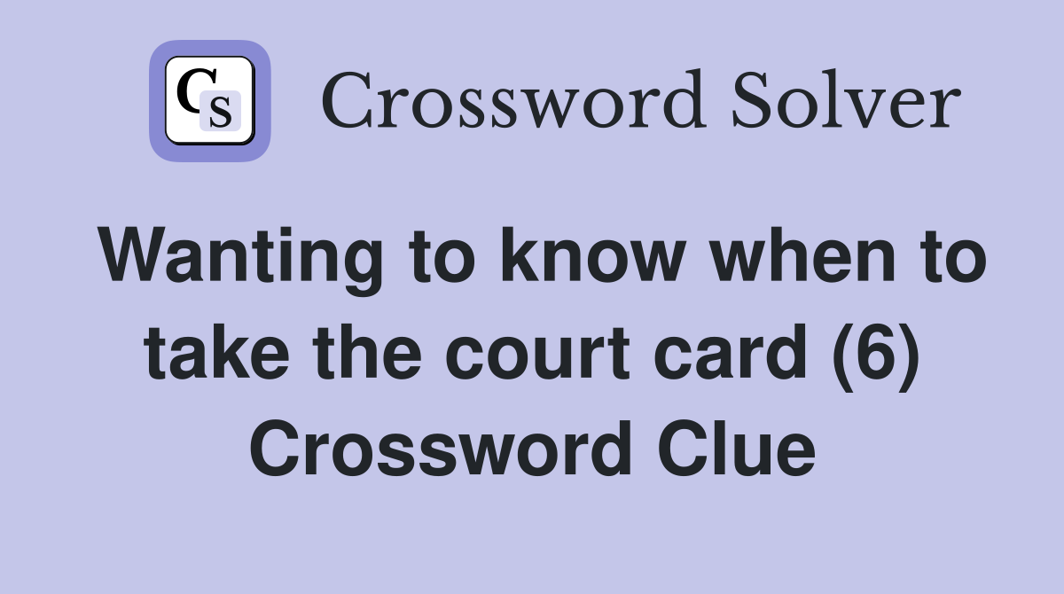 Wanting to know when to take the court card (6) Crossword Clue