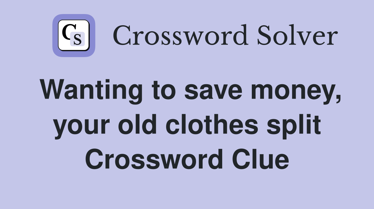 Wanting to save money, your old clothes split Crossword Clue
