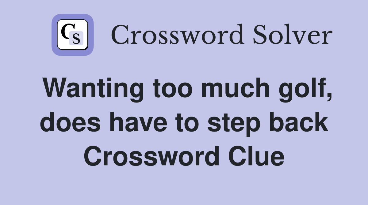 Wanting too much golf, does have to step back Crossword Clue
