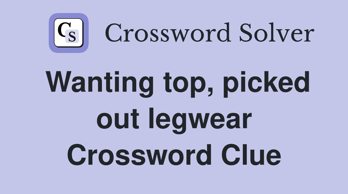 Wanting top, picked out legwear Crossword Clue