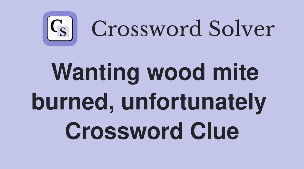Wanting wood mite burned, unfortunately  Crossword Clue