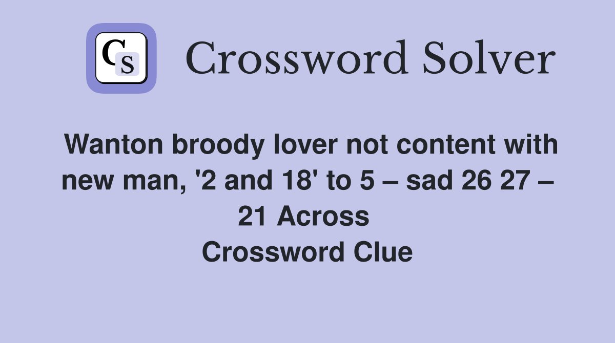 Wanton broody lover not content with new man, '2 and 18' to 5 – sad 26 27 – 21 Across  Crossword Clue