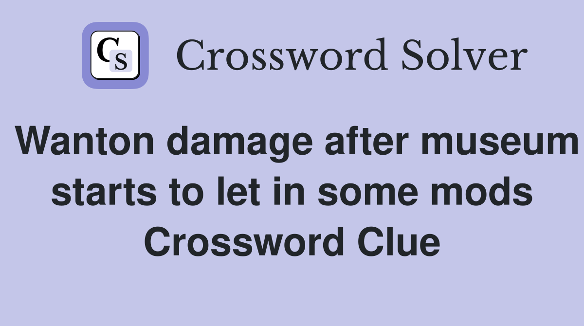 Wanton damage after museum starts to let in some mods Crossword Clue