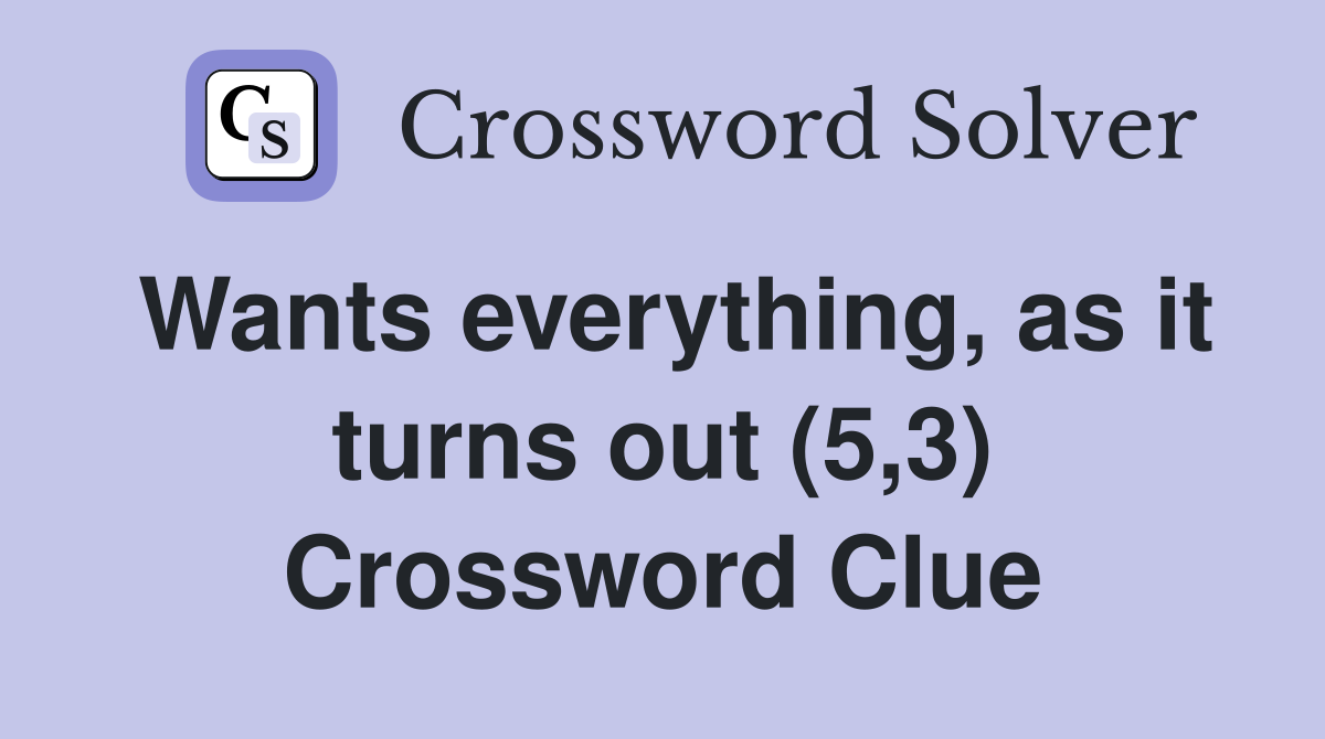 Wants everything, as it turns out (5,3) Crossword Clue