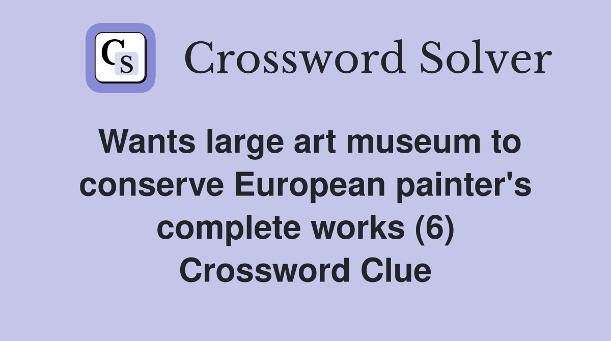 Wants large art museum to conserve European painter's complete works (6) Crossword Clue