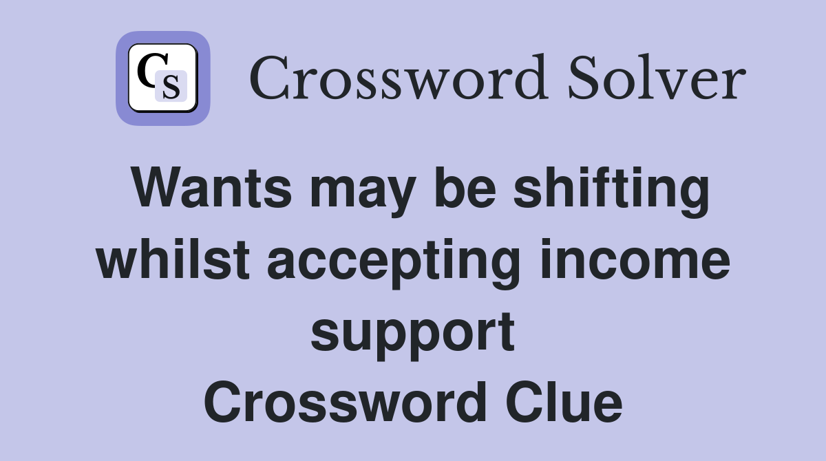 Wants may be shifting whilst accepting income support Crossword Clue